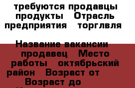 требуются продавцы продукты › Отрасль предприятия ­ торглвля › Название вакансии ­ продавец › Место работы ­ октябрьский район › Возраст от ­ 25 › Возраст до ­ 50 - Красноярский край, Красноярск г. Работа » Вакансии   . Красноярский край,Красноярск г.